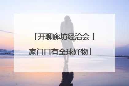 开聊廊坊经洽会丨家门口有全球好物