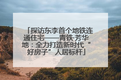 探访东李首个地铁连通住宅——青铁·芳华地：全力打造新时代“好房子”人居标杆
