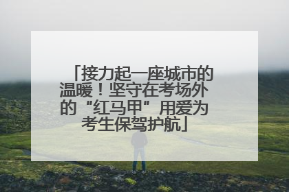 接力起一座城市的温暖！坚守在考场外的“红马甲”用爱为考生保驾护航