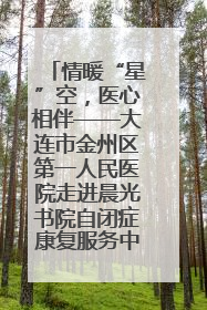 情暖“星”空，医心相伴——大连市金州区第一人民医院走进晨光书院自闭症康复服务中心