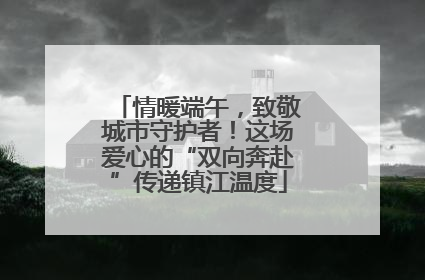 情暖端午，致敬城市守护者！这场爱心的“双向奔赴”传递镇江温度
