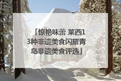 惊艳味蕾 莱西13种非遗美食闪耀青岛非遗美食评选