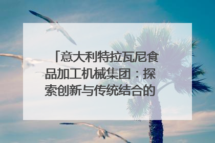 意大利特拉瓦尼食品加工机械集团：探索创新与传统结合的可能性｜西望四川