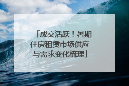 成交活跃！暑期住房租赁市场供应与需求变化梳理