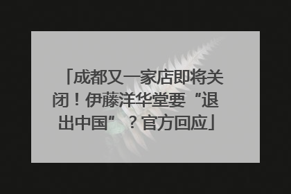 成都又一家店即将关闭！伊藤洋华堂要“退出中国”？官方回应