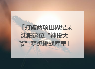 打破两项世界纪录 沈阳这位“神投大爷”梦想挑战库里