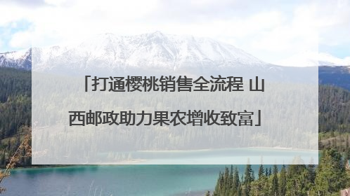 打通樱桃销售全流程 山西邮政助力果农增收致富