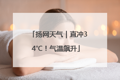 扬网天气｜直冲34℃！气温飙升