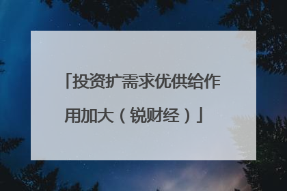 投资扩需求优供给作用加大（锐财经）