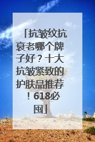 抗皱纹抗衰老哪个牌子好？十大抗皱紧致的护肤品推荐！618必囤