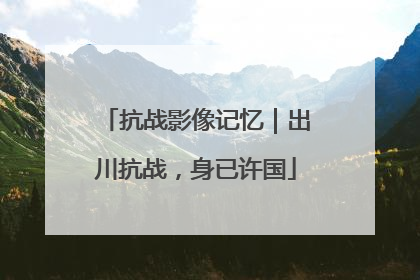 抗战影像记忆｜出川抗战，身已许国