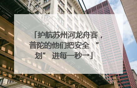 护航苏州河龙舟赛，普陀的他们把安全 “划” 进每一秒→