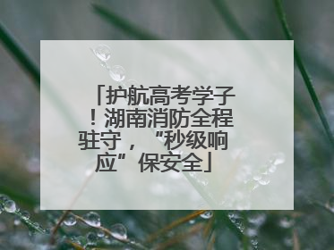 护航高考学子！湖南消防全程驻守，“秒级响应”保安全