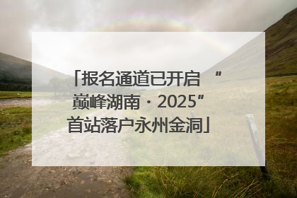 报名通道已开启 “巅峰湖南・2025”首站落户永州金洞