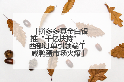 拼多多真金白银推“千亿扶持”，西部订单引领端午咸鸭蛋市场火爆