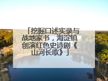 挖掘口述实录与战地家书，海淀镇创演红色史诗剧《山河长歌》