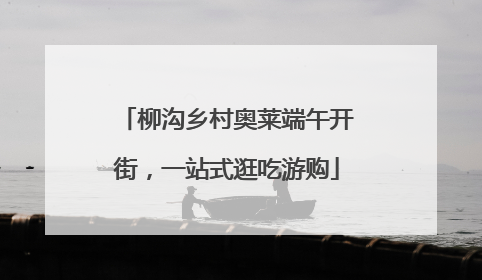 柳沟乡村奥莱端午开街，一站式逛吃游购