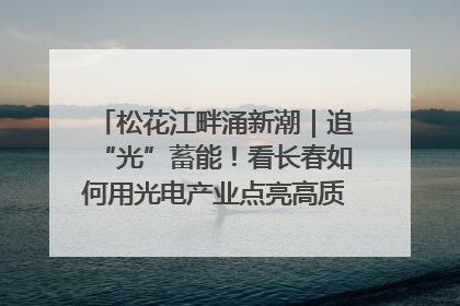 松花江畔涌新潮｜追“光”蓄能！看长春如何用光电产业点亮高质量发展新赛道