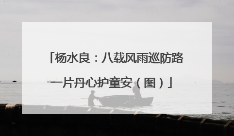杨水良：八载风雨巡防路 一片丹心护童安（图）