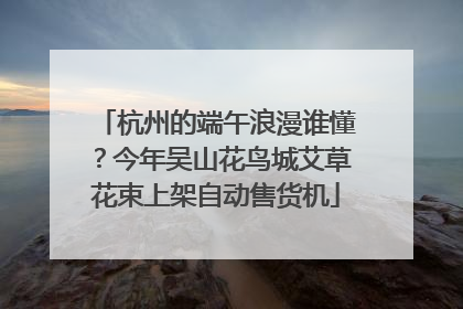 杭州的端午浪漫谁懂？今年吴山花鸟城艾草花束上架自动售货机