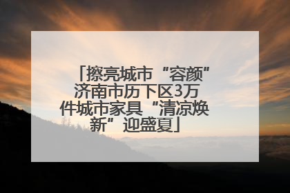 擦亮城市“容颜” 济南市历下区3万件城市家具“清凉焕新”迎盛夏