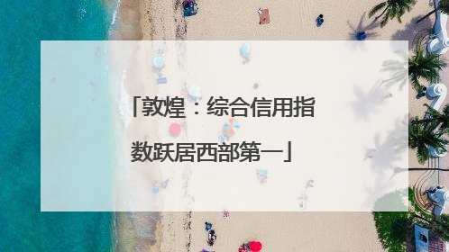 敦煌：综合信用指数跃居西部第一
