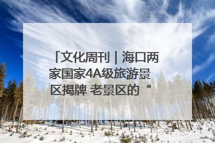 文化周刊｜海口两家国家4A级旅游景区揭牌 老景区的“焕新”密码