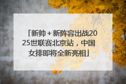 新帅＋新阵容出战2025世联赛北京站，中国女排即将全新亮相