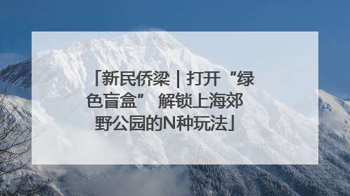 新民侨梁｜打开“绿色盲盒” 解锁上海郊野公园的N种玩法