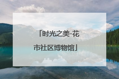 时光之美-花市社区博物馆