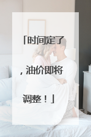 时间定了，油价即将调整！