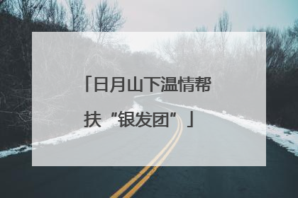 日月山下温情帮扶“银发团”