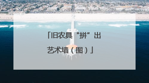 旧农具“拼”出艺术墙（图）
