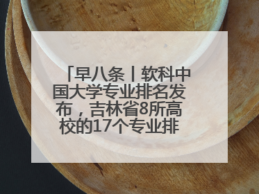 早八条丨软科中国大学专业排名发布，吉林省8所高校的17个专业排进前三