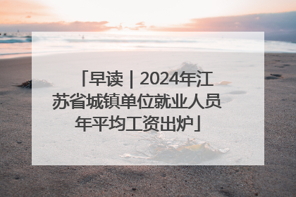 早读｜2024年江苏省城镇单位就业人员年平均工资出炉