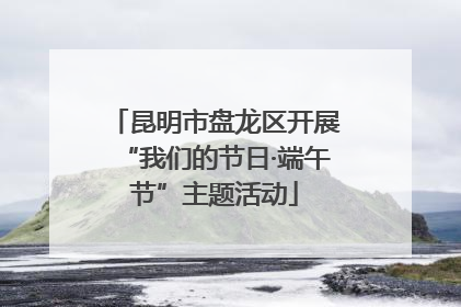 昆明市盘龙区开展“我们的节日·端午节”主题活动