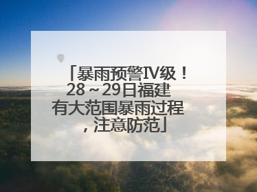 暴雨预警Ⅳ级！28～29日福建有大范围暴雨过程，注意防范