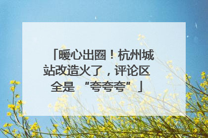 暖心出圈！杭州城站改造火了，评论区全是 “夸夸夸”