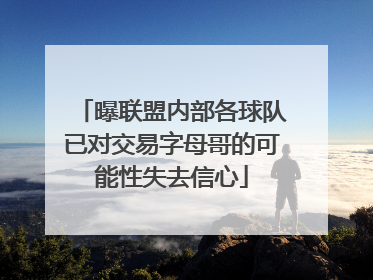 曝联盟内部各球队已对交易字母哥的可能性失去信心