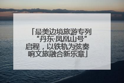 最美边境旅游专列“丹东·凤凰山号”启程，以铁轨为弦奏响文旅融合新乐章