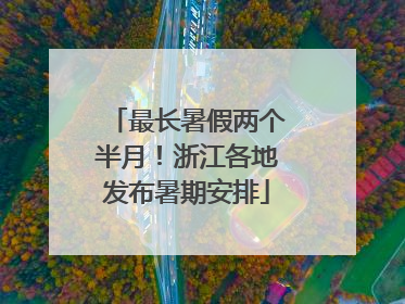 最长暑假两个半月！浙江各地发布暑期安排