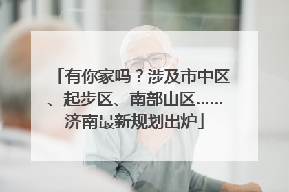 有你家吗？涉及市中区、起步区、南部山区……济南最新规划出炉
