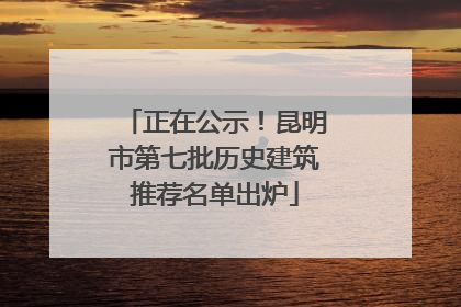 正在公示！昆明市第七批历史建筑推荐名单出炉