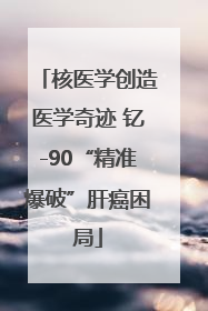 核医学创造医学奇迹 钇-90“精准爆破”肝癌困局