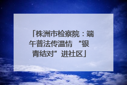 株洲市检察院：端午普法传温情 “银青结对”进社区