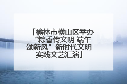 榆林市横山区举办“粽香传文明 端午颂新风”新时代文明实践文艺汇演