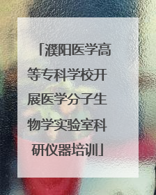 濮阳医学高等专科学校开展医学分子生物学实验室科研仪器培训