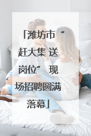 潍坊市“赶大集 送岗位” 现场招聘圆满落幕