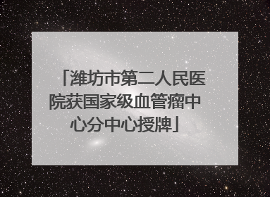 潍坊市第二人民医院获国家级血管瘤中心分中心授牌