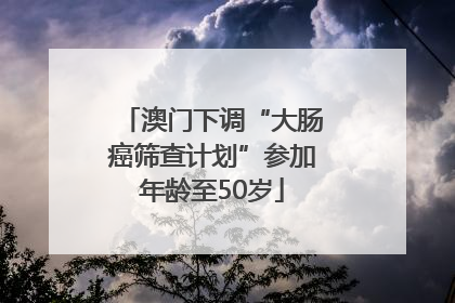 澳门下调“大肠癌筛查计划”参加年龄至50岁